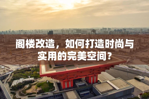 阁楼改造，如何打造时尚与实用的完美空间？