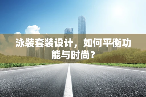 泳装套装设计，如何平衡功能与时尚？
