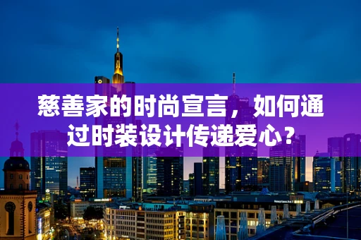 慈善家的时尚宣言，如何通过时装设计传递爱心？