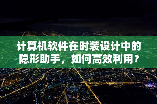 计算机软件在时装设计中的隐形助手，如何高效利用？