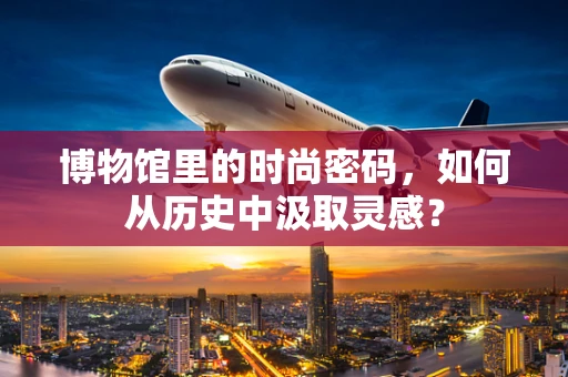 博物馆里的时尚密码，如何从历史中汲取灵感？