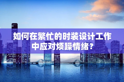 如何在繁忙的时装设计工作中应对烦躁情绪？