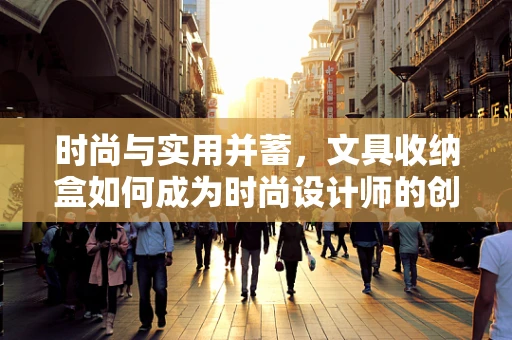 时尚与实用并蓄，文具收纳盒如何成为时尚设计师的创意舞台？