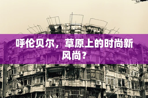 呼伦贝尔，草原上的时尚新风尚？