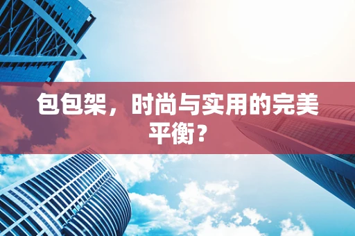 包包架，时尚与实用的完美平衡？