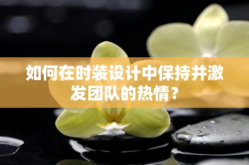 如何在时装设计中保持并激发团队的热情？