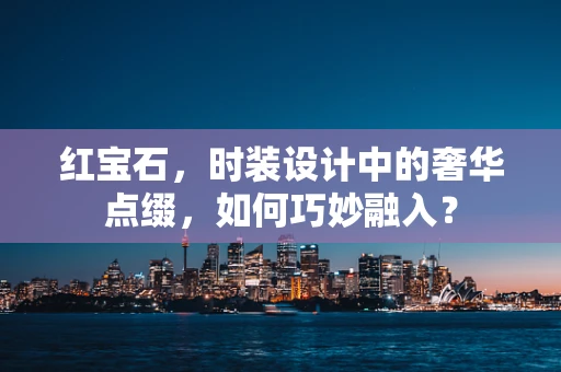 红宝石，时装设计中的奢华点缀，如何巧妙融入？