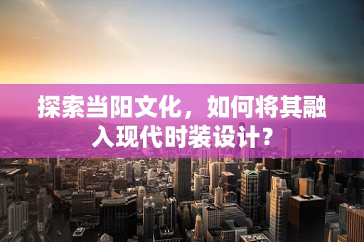 探索当阳文化，如何将其融入现代时装设计？
