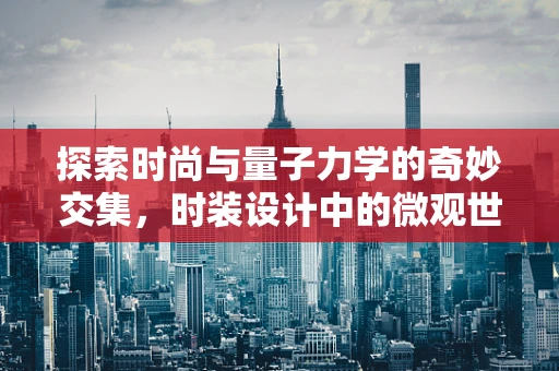 探索时尚与量子力学的奇妙交集，时装设计中的微观世界