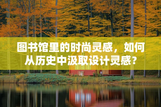 图书馆里的时尚灵感，如何从历史中汲取设计灵感？