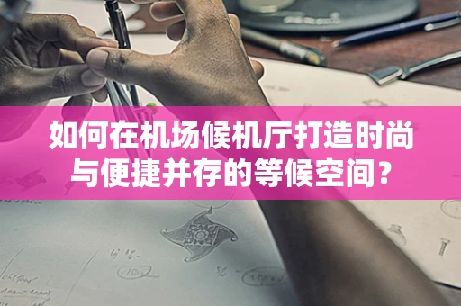 如何在机场候机厅打造时尚与便捷并存的等候空间？