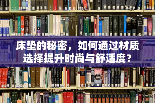 床垫的秘密，如何通过材质选择提升时尚与舒适度？