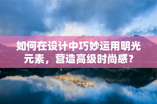 如何在设计中巧妙运用明光元素，营造高级时尚感？
