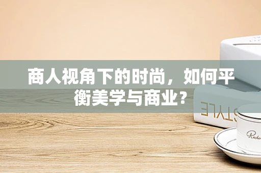 商人视角下的时尚，如何平衡美学与商业？