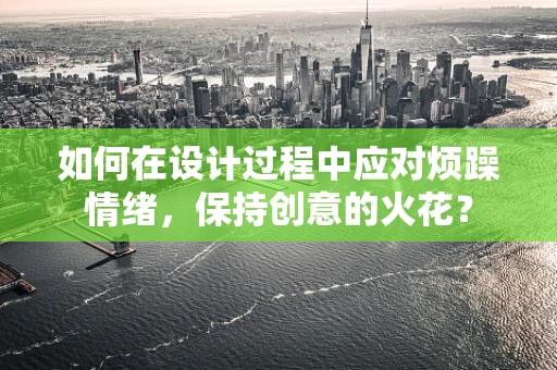 如何在设计过程中应对烦躁情绪，保持创意的火花？