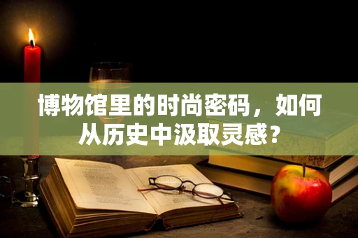 博物馆里的时尚密码，如何从历史中汲取灵感？