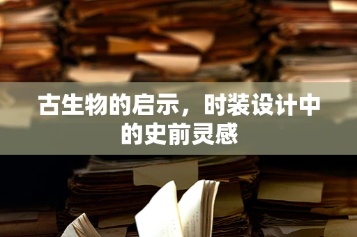 古生物的启示，时装设计中的史前灵感