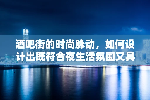 酒吧街的时尚脉动，如何设计出既符合夜生活氛围又具辨识度的服装？