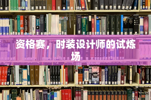 资格赛，时装设计师的试炼场