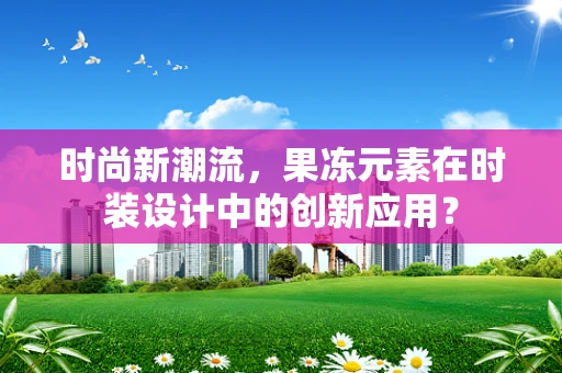 时尚新潮流，果冻元素在时装设计中的创新应用？