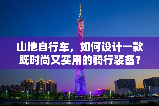 山地自行车，如何设计一款既时尚又实用的骑行装备？
