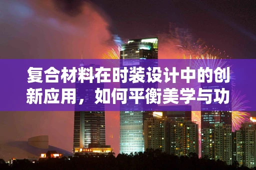 复合材料在时装设计中的创新应用，如何平衡美学与功能性？