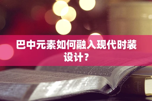 巴中元素如何融入现代时装设计？