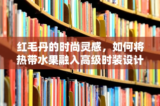 红毛丹的时尚灵感，如何将热带水果融入高级时装设计？