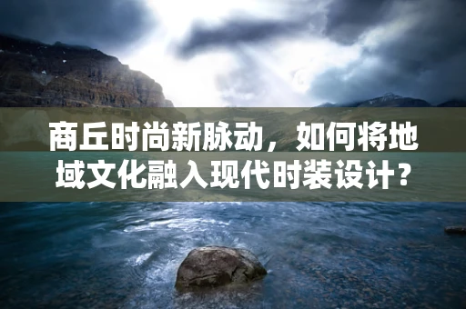 商丘时尚新脉动，如何将地域文化融入现代时装设计？