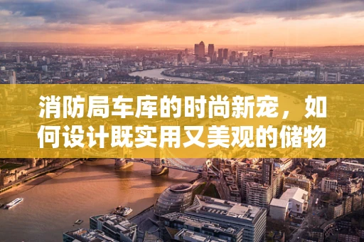 消防局车库的时尚新宠，如何设计既实用又美观的储物空间？