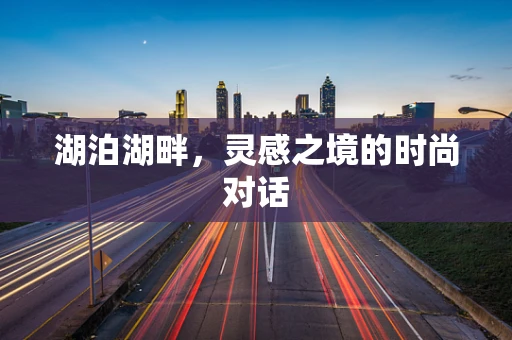 湖泊湖畔，灵感之境的时尚对话