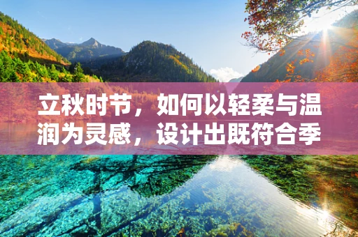 立秋时节，如何以轻柔与温润为灵感，设计出既符合季节更替又兼具时尚感的服装系列？