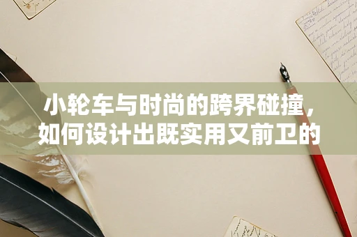 小轮车与时尚的跨界碰撞，如何设计出既实用又前卫的时尚小轮车？
