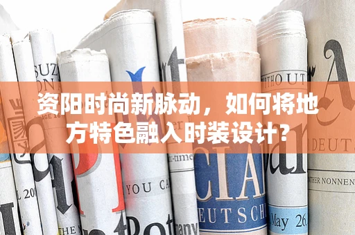 资阳时尚新脉动，如何将地方特色融入时装设计？