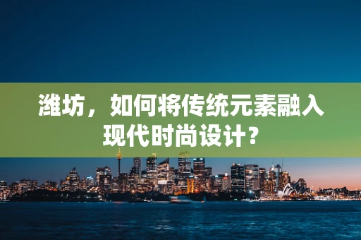 潍坊，如何将传统元素融入现代时尚设计？