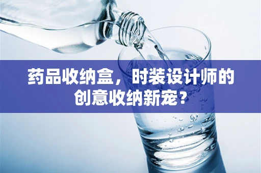 药品收纳盒，时装设计师的创意收纳新宠？
