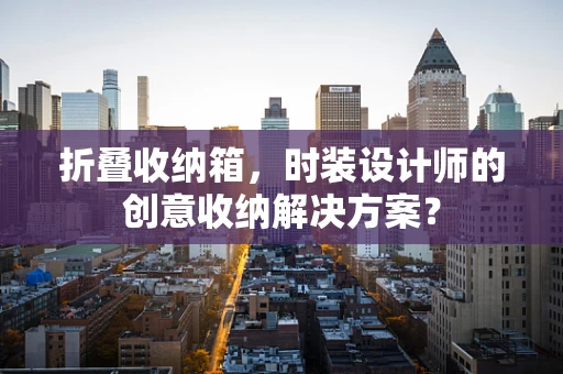 折叠收纳箱，时装设计师的创意收纳解决方案？
