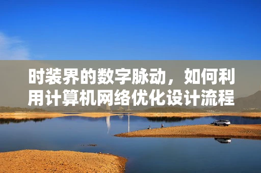 时装界的数字脉动，如何利用计算机网络优化设计流程？