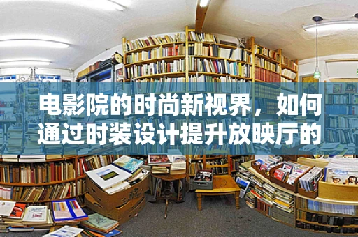 电影院的时尚新视界，如何通过时装设计提升放映厅的观影体验？