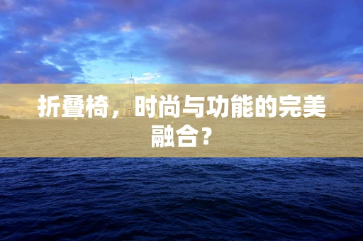 折叠椅，时尚与功能的完美融合？
