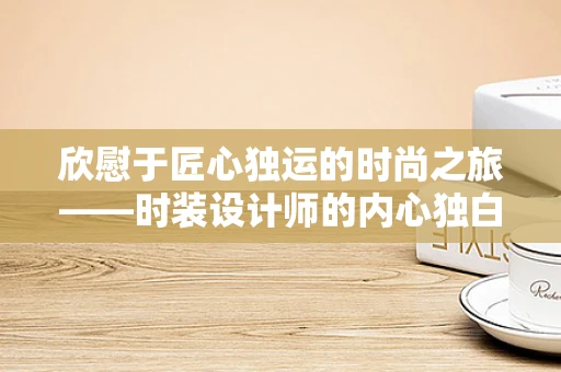 欣慰于匠心独运的时尚之旅——时装设计师的内心独白