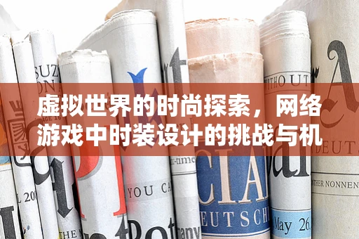 虚拟世界的时尚探索，网络游戏中时装设计的挑战与机遇