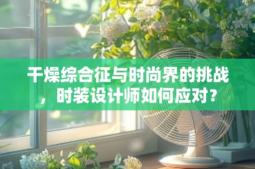 干燥综合征与时尚界的挑战，时装设计师如何应对？