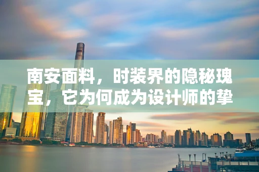 南安面料，时装界的隐秘瑰宝，它为何成为设计师的挚爱？