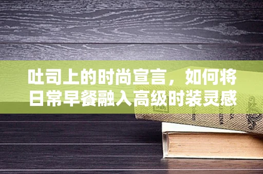 吐司上的时尚宣言，如何将日常早餐融入高级时装灵感？