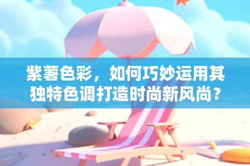 紫薯色彩，如何巧妙运用其独特色调打造时尚新风尚？