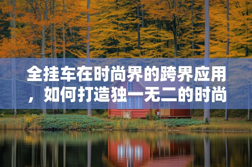 全挂车在时尚界的跨界应用，如何打造独一无二的时尚装备？