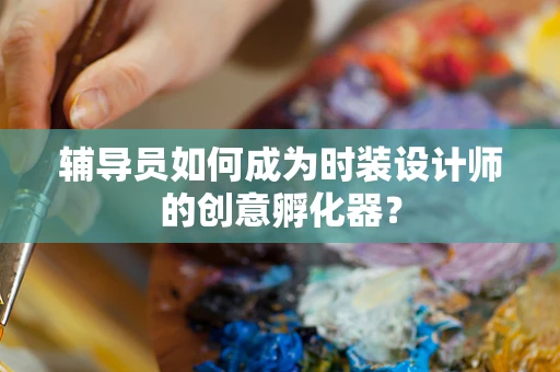 辅导员如何成为时装设计师的创意孵化器？