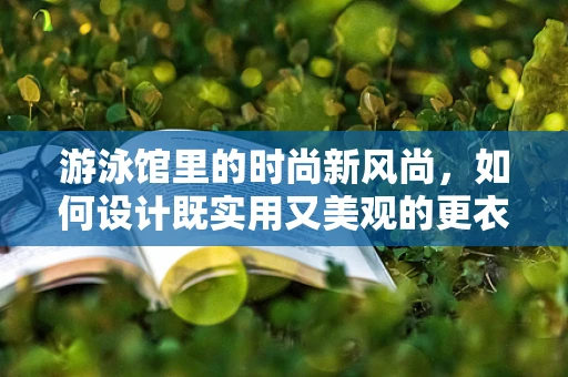 游泳馆里的时尚新风尚，如何设计既实用又美观的更衣室？