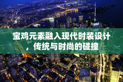 宝鸡元素融入现代时装设计，传统与时尚的碰撞